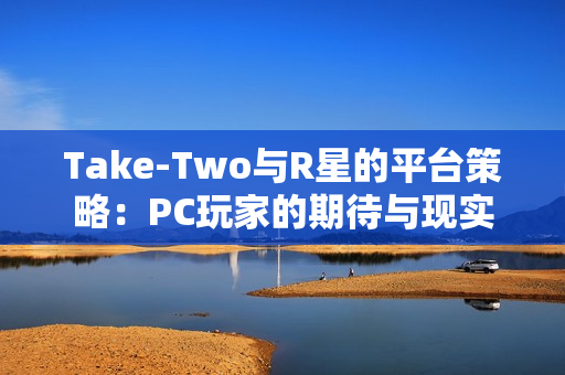 Take-Two与R星的平台策略：PC玩家的期待与现实