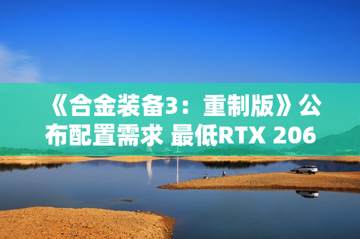 《合金装备3:重制版》公布配置需求 最低RTX 2060 S 《合金装备3:重制版》公布配置需求 最低RTX 2060 S