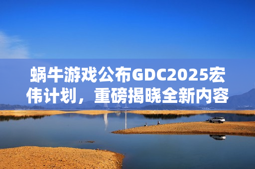 蜗牛游戏公布GDC2025宏伟计划，重磅揭晓全新内容、独家预览及新合作伙伴关系