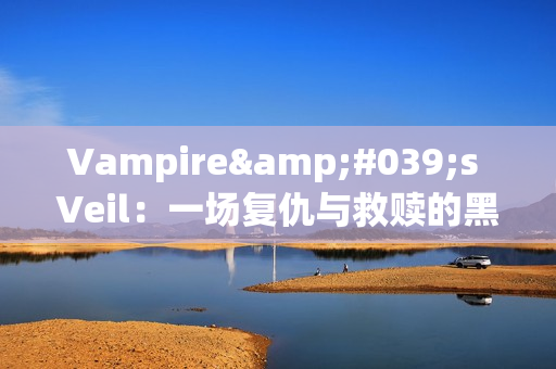 Vampire's Veil：一场复仇与救赎的黑暗冒险