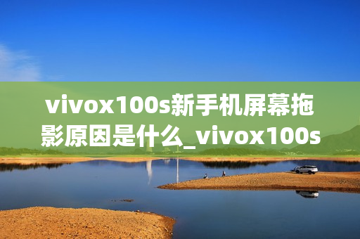 vivox100s新手机屏幕拖影原因是什么_vivox100s手机屏幕拖影问题解析