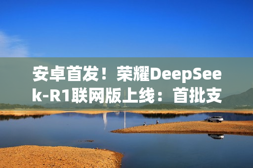 安卓首发！荣耀DeepSeek-R1联网版上线：首批支持Magic7等