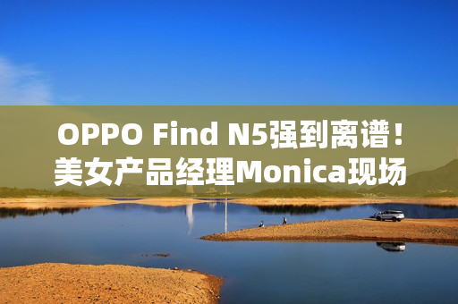 OPPO Find N5强到离谱！美女产品经理Monica现场用折叠屏荡秋千