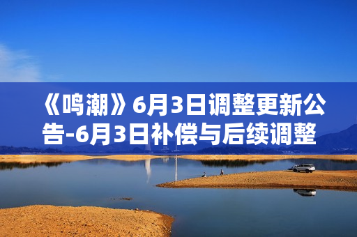 《鸣潮》6月3日调整更新公告-6月3日补偿与后续调整方向说明指南