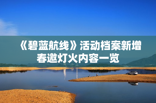 《碧蓝航线》活动档案新增春邀灯火内容一览 《碧蓝航线》活动档案新增春邀灯火内容一览