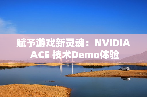 赋予游戏新灵魂：NVIDIA ACE 技术Demo体验
