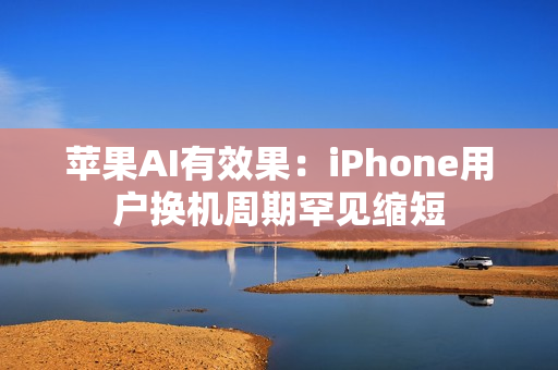苹果AI有效果：iPhone用户换机周期罕见缩短