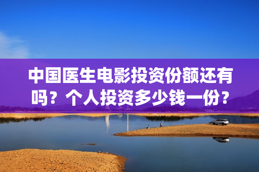 中国医生电影投资份额还有吗？个人投资多少钱一份？(中国医生电影投资人是谁)