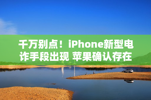 千万别点!iPhone新型电诈手段出现 苹果确认存在 千万别点!iPhone新型电诈手段出现 苹果确认存在