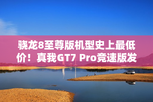骁龙8至尊版机型史上最低价!真我GT7 Pro竞速版发布:3099元起 骁龙8至尊版机型史上最低价!真我GT7 Pro竞速版发布:3099元起