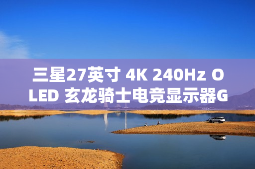 三星27英寸 4K 240Hz OLED 玄龙骑士电竞显示器G81SF开启新品预约登记活动