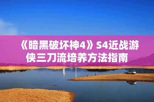 《暗黑破坏神4》S4近战游侠三刀流培养方法指南