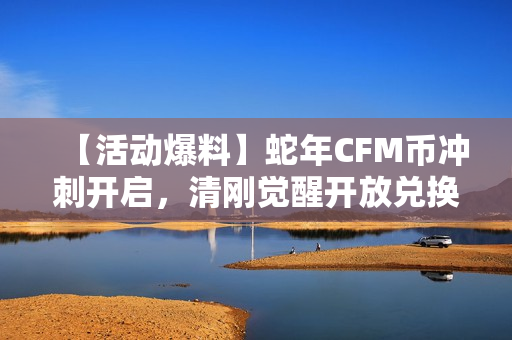 【活动爆料】蛇年CFM币冲刺开启,清刚觉醒开放兑换! 【活动爆料】蛇年CFM币冲刺开启,清刚觉醒开放兑换!