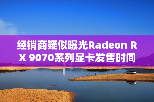 经销商疑似曝光Radeon RX 9070系列显卡发售时间! 经销商疑似曝光Radeon RX 9070系列显卡发售时间!