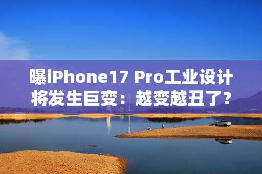 曝iPhone17 Pro工业设计将发生巨变：越变越丑了？