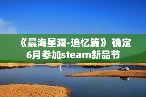 《晨海星澜-追忆篇》 确定6月参加steam新品节 《晨海星澜-追忆篇》 确定6月参加steam新品节