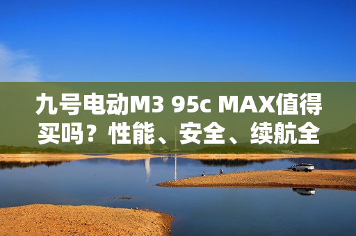 九号电动M3 95c MAX值得买吗？性能、安全、续航全揭秘