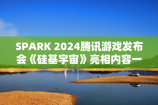 SPARK 2024腾讯游戏发布会《硅基宇宙》亮相内容一览 SPARK 2024腾讯游戏发布会《硅基宇宙》亮相内容一览