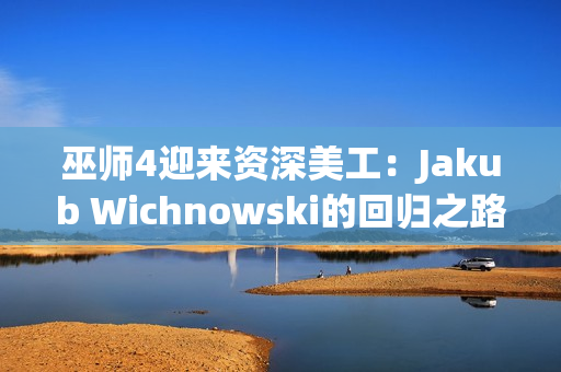 巫师4迎来资深美工：Jakub Wichnowski的回归之路