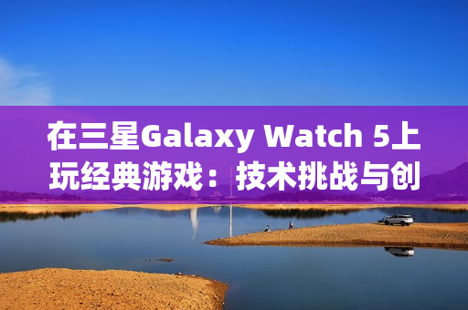 在三星Galaxy Watch 5上玩经典游戏：技术挑战与创新尝试