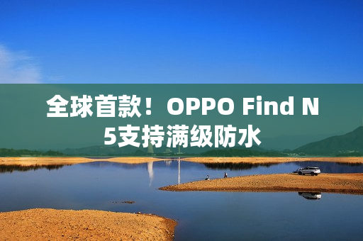 全球首款！OPPO Find N5支持满级防水