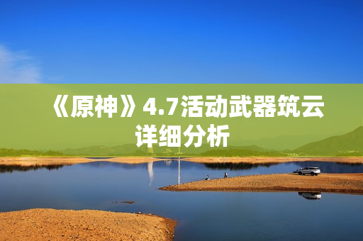 《原神》4.7活动武器筑云详细分析 《原神》4.7活动武器筑云详细分析