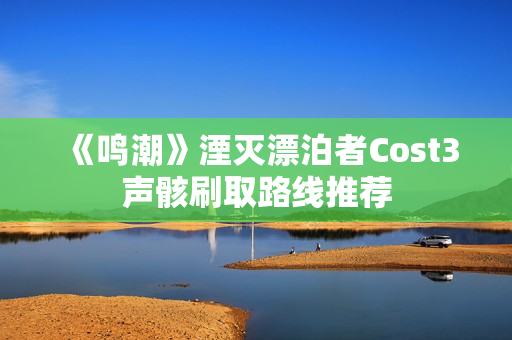 《鸣潮》湮灭漂泊者Cost3声骸刷取路线推荐 《鸣潮》湮灭漂泊者Cost3声骸刷取路线推荐