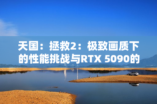 天国：拯救2：极致画质下的性能挑战与RTX 5090的极限表现