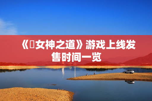 《祇女神之道》游戏上线发售时间一览