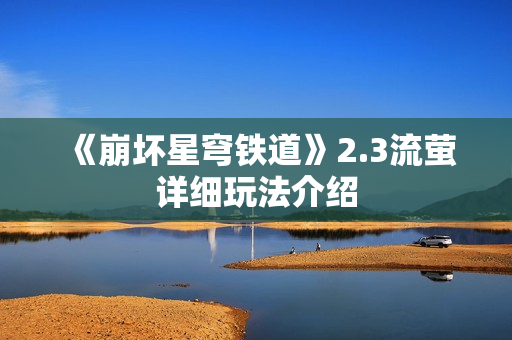 《崩坏星穹铁道》2.3流萤详细玩法介绍