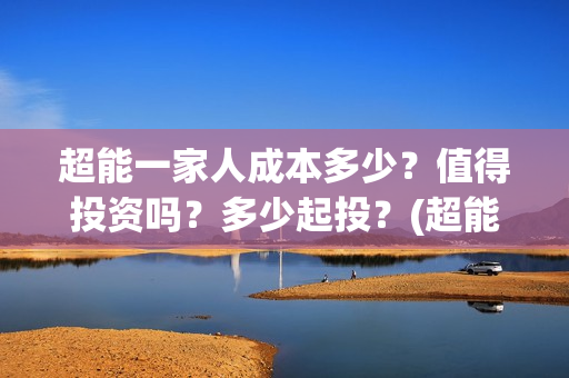 超能一家人成本多少？值得投资吗？多少起投？(超能一家人总投资)