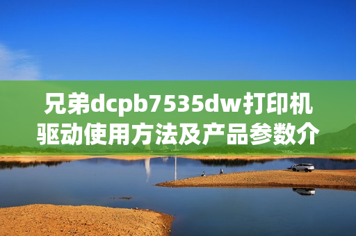 兄弟dcpb7535dw打印机驱动使用方法及产品参数介绍