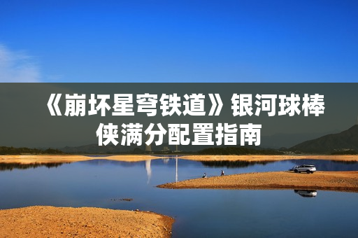 《崩坏星穹铁道》银河球棒侠满分配置指南 《崩坏星穹铁道》银河球棒侠满分配置指南