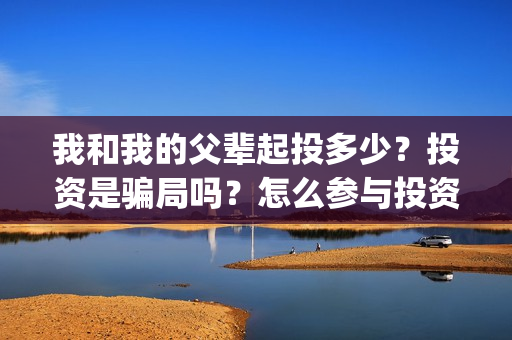 我和我的父辈起投多少？投资是骗局吗？怎么参与投资？(我和我的父辈什么)