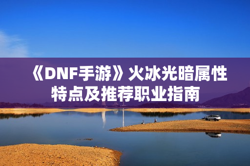《DNF手游》火冰光暗属性特点及推荐职业指南