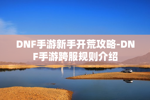 DNF手游新手开荒攻略-DNF手游跨服规则介绍