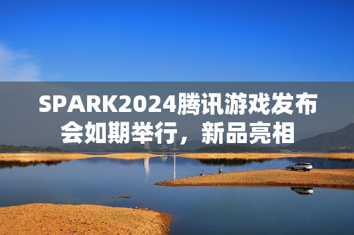 SPARK2024腾讯游戏发布会如期举行，新品亮相