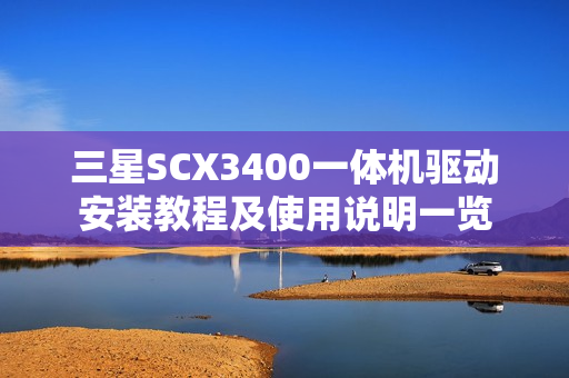 三星SCX3400一体机驱动安装教程及使用说明一览