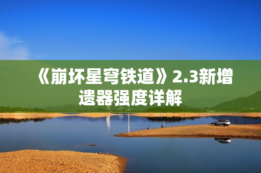《崩坏星穹铁道》2.3新增遗器强度详解