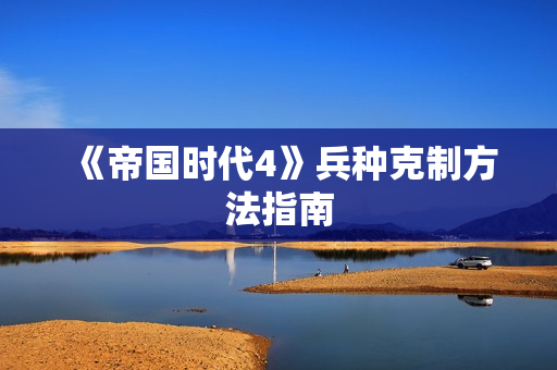 《帝国时代4》兵种克制方法指南