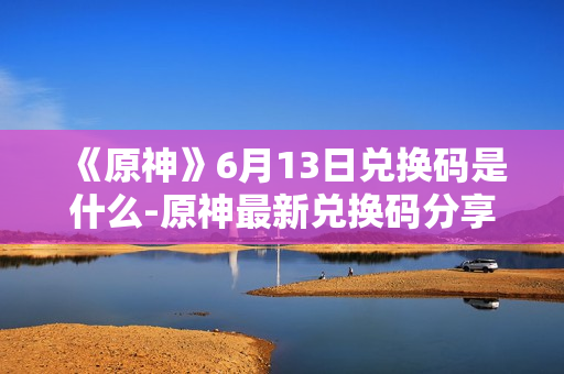 《原神》6月13日兑换码是什么-原神最新兑换码分享