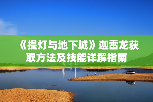 《提灯与地下城》迦雷龙获取方法及技能详解指南 《提灯与地下城》迦雷龙获取方法及技能详解指南