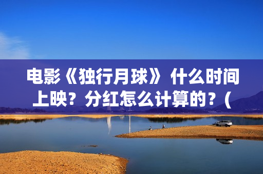 电影《独行月球》 什么时间上映？分红怎么计算的？(电影《独行月球》迅雷下载)