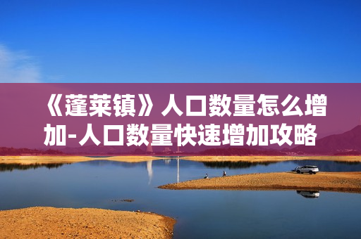 《蓬莱镇》人口数量怎么增加-人口数量快速增加攻略 《蓬莱镇》人口数量怎么增加-人口数量快速增加攻略
