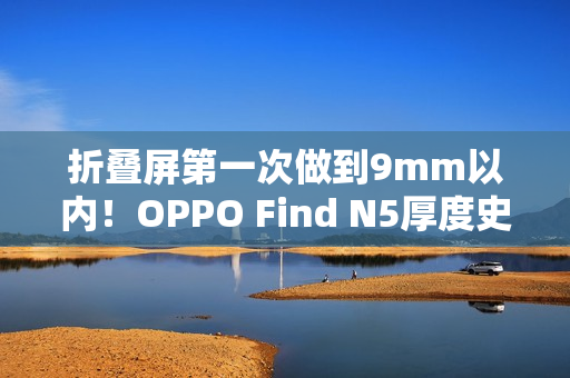 折叠屏第一次做到9mm以内！OPPO Find N5厚度史无前例