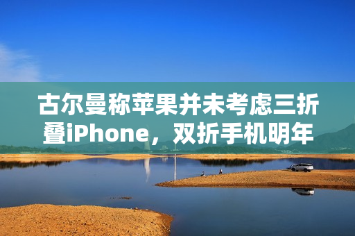 古尔曼称苹果并未考虑三折叠iPhone，双折手机明年发布