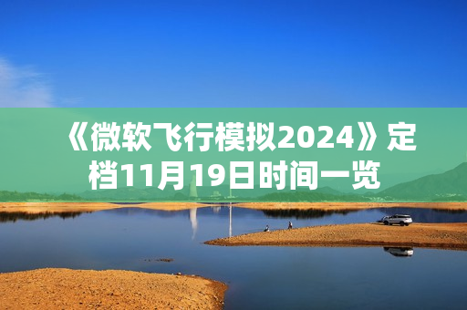《微软飞行模拟2024》定档11月19日时间一览