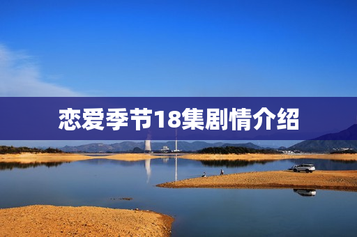 恋爱季节18集剧情介绍 恋爱季节18集剧情介绍