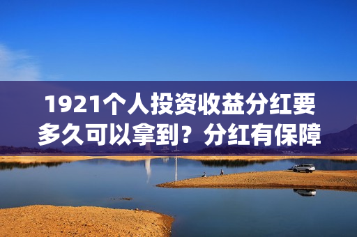 1921个人投资收益分红要多久可以拿到？分红有保障吗？(1921投资公司)