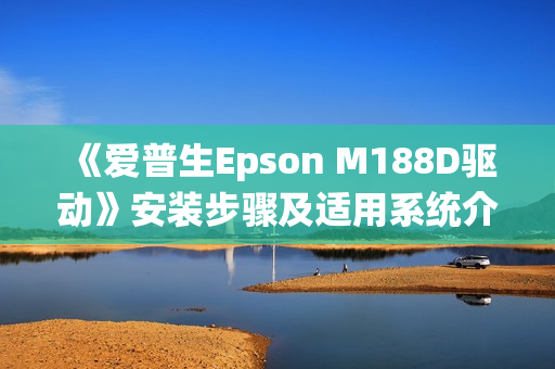 《爱普生Epson M188D驱动》安装步骤及适用系统介绍